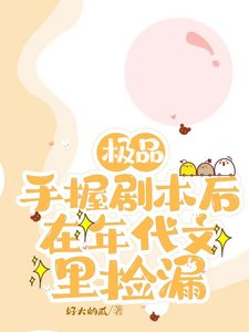 极品手握剧本后,在年代文里捡漏 /上交剧本后,八零废物女配躺赢了